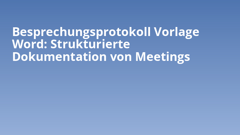 Besprechungsprotokoll Vorlage Word: Strukturierte Dokumentation von Meetings