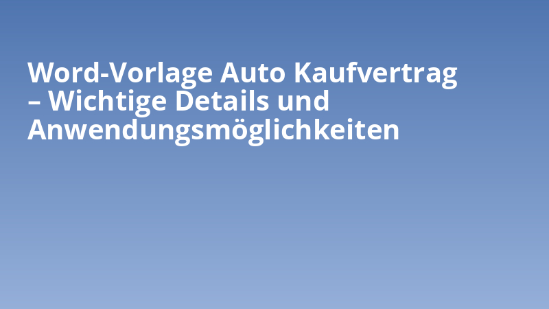 Word-Vorlage Auto Kaufvertrag – Wichtige Details und Anwendungsmöglichkeiten