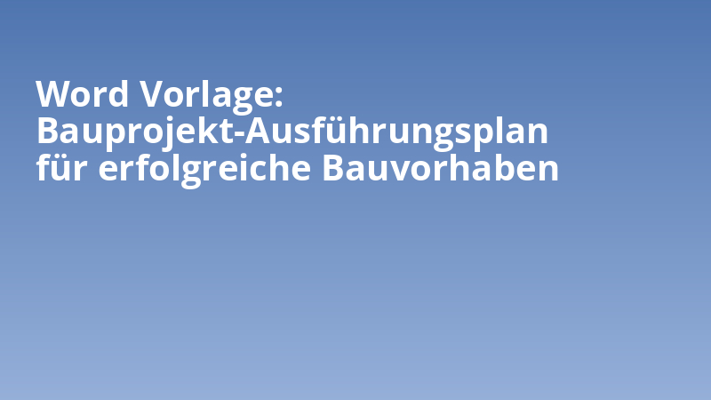 Word Vorlage: Bauprojekt-Ausführungsplan für erfolgreiche Bauvorhaben