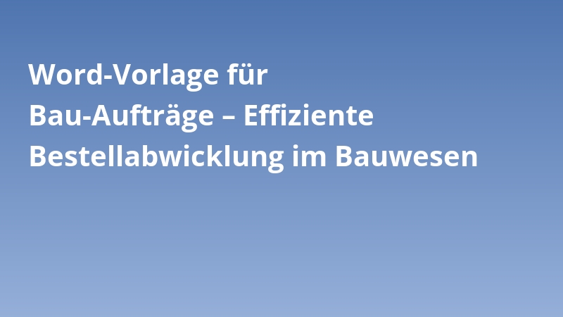 Word-Vorlage für Bau-Aufträge – Effiziente Bestellabwicklung im Bauwesen