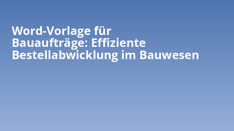 Word-Vorlage für Bauaufträge: Effiziente Bestellabwicklung im Bauwesen