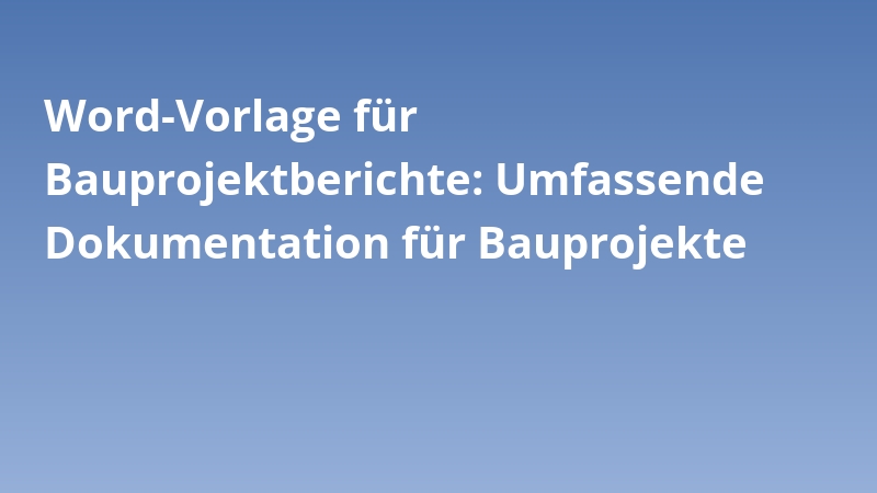 Word-Vorlage für Bauprojektberichte: Umfassende Dokumentation für Bauprojekte