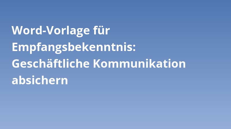 Word-Vorlage für Empfangsbekenntnis: Geschäftliche Kommunikation absichern