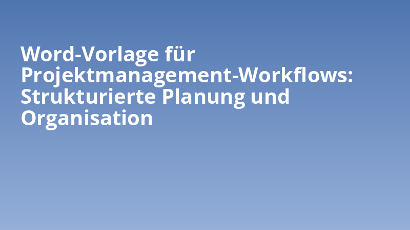 Word-Vorlage für Projektmanagement-Workflows: Strukturierte Planung und Organisation