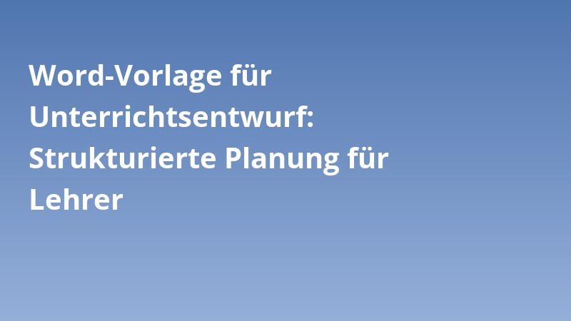 Word-Vorlage für Unterrichtsentwurf: Strukturierte Planung für Lehrer